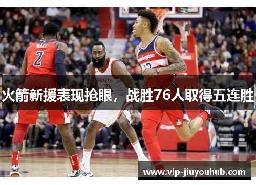 火箭新援表现抢眼，战胜76人取得五连胜