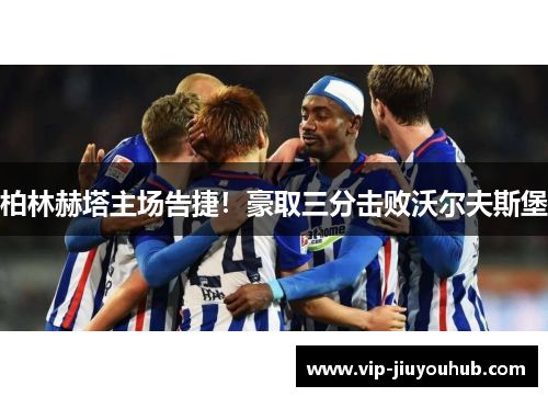柏林赫塔主场告捷！豪取三分击败沃尔夫斯堡