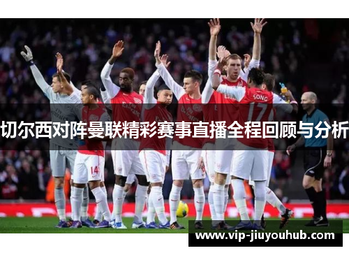 切尔西对阵曼联精彩赛事直播全程回顾与分析