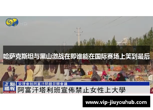 哈萨克斯坦与黑山激战在即谁能在国际赛场上笑到最后