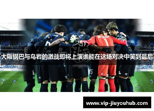 大阪钢巴与鸟岩的激战即将上演谁能在这场对决中笑到最后