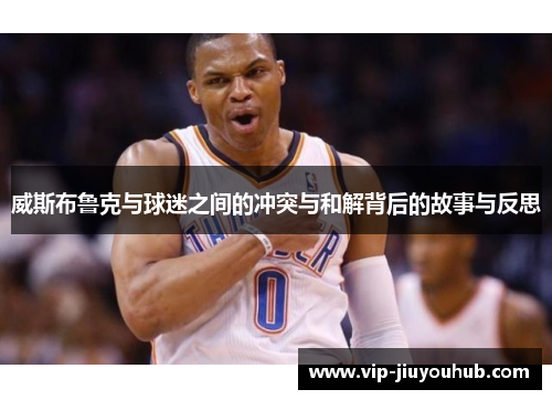 威斯布鲁克与球迷之间的冲突与和解背后的故事与反思
