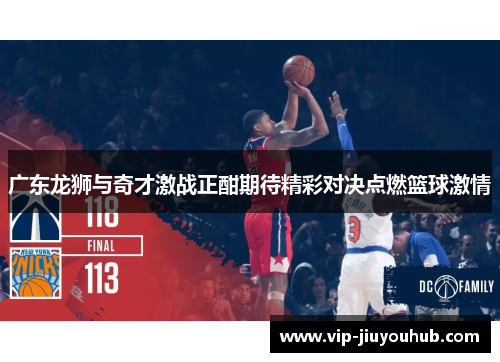 广东龙狮与奇才激战正酣期待精彩对决点燃篮球激情