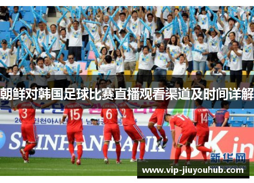 朝鲜对韩国足球比赛直播观看渠道及时间详解