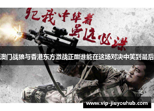 澳门战狼与香港东方激战正酣谁能在这场对决中笑到最后