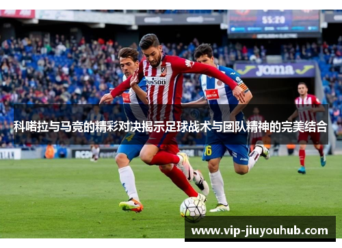 科喏拉与马竞的精彩对决揭示足球战术与团队精神的完美结合