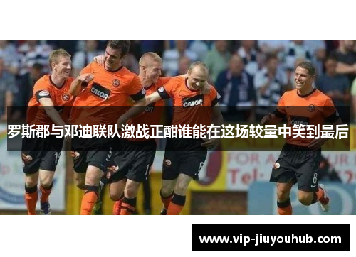 罗斯郡与邓迪联队激战正酣谁能在这场较量中笑到最后