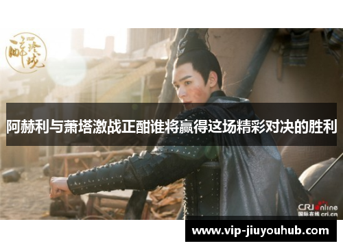 阿赫利与萧塔激战正酣谁将赢得这场精彩对决的胜利