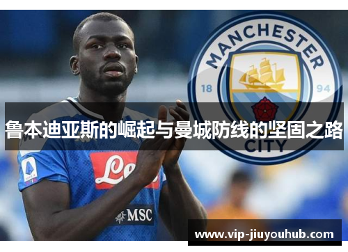 鲁本迪亚斯的崛起与曼城防线的坚固之路