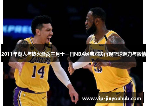 2011年湖人与热火激战三月十一日NBA经典对决再现篮球魅力与激情