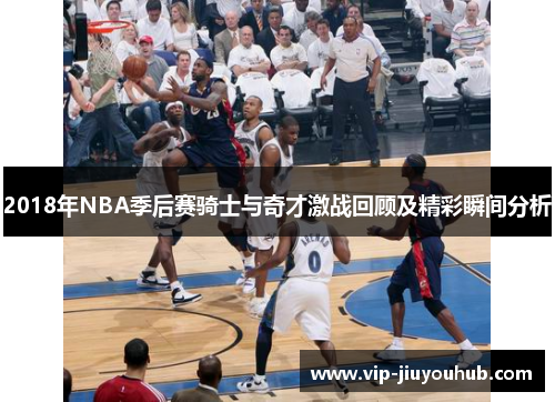 2018年NBA季后赛骑士与奇才激战回顾及精彩瞬间分析